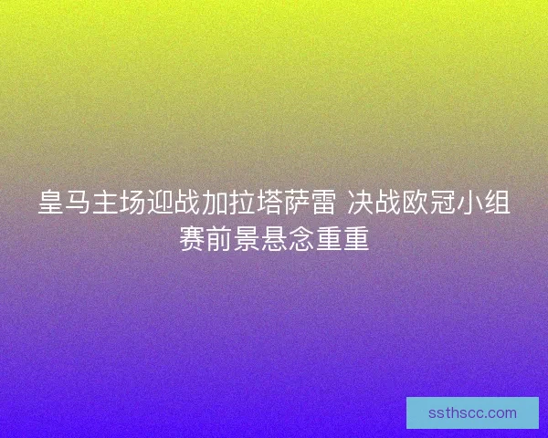 皇马主场迎战加拉塔萨雷 决战欧冠小组赛前景悬念重重