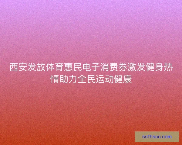 西安发放体育惠民电子消费券激发健身热情助力全民运动健康