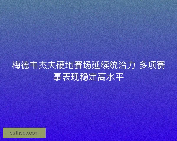 梅德韦杰夫硬地赛场延续统治力 多项赛事表现稳定高水平