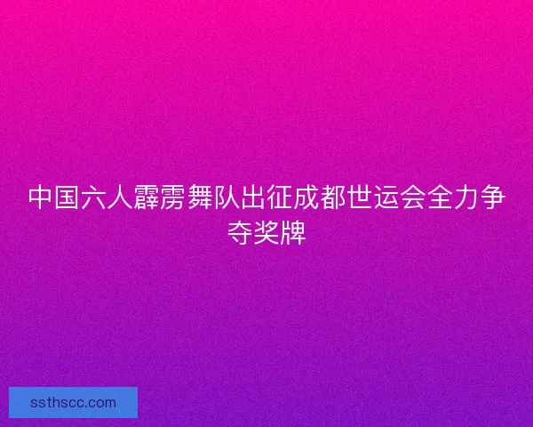 中国六人霹雳舞队出征成都世运会全力争夺奖牌